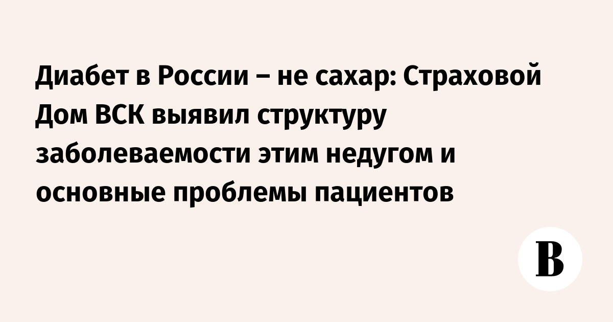 Диабет в России – не сахар: Страховой Дом ВСК выявил структуру заболеваемости этим недугом и основные проблемы пациентов